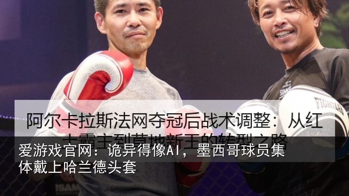 爱游戏官网：诡异得像AI，墨西哥球员集体戴上哈兰德头套