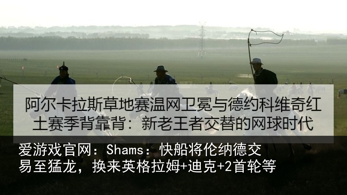 爱游戏官网：Shams：快船将伦纳德交易至猛龙，换来英格拉姆+迪克+2首轮等