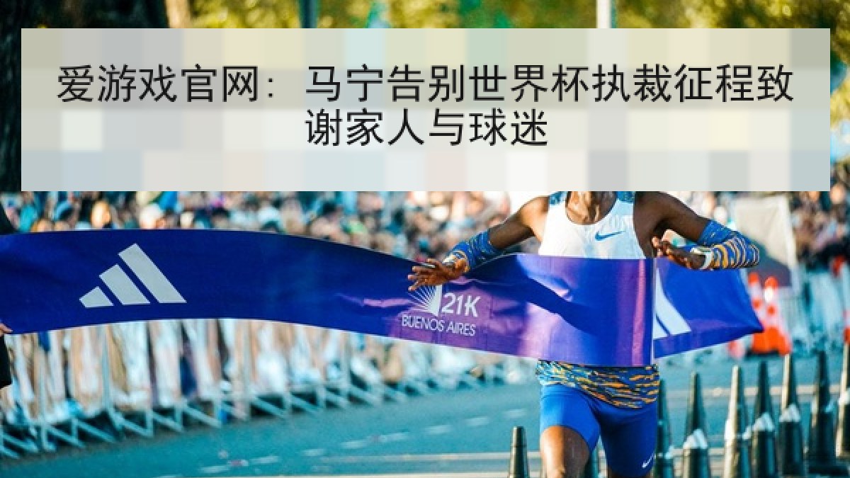 爱游戏官网: 马宁告别世界杯执裁征程致谢家人与球迷 爱游戏官网: 马宁告别世界杯执裁征程致谢家人与球迷