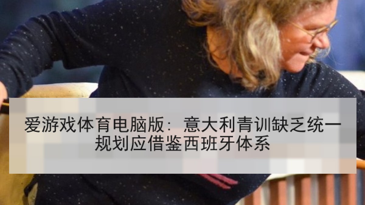 爱游戏体育电脑版: 意大利青训缺乏统一规划应借鉴西班牙体系
