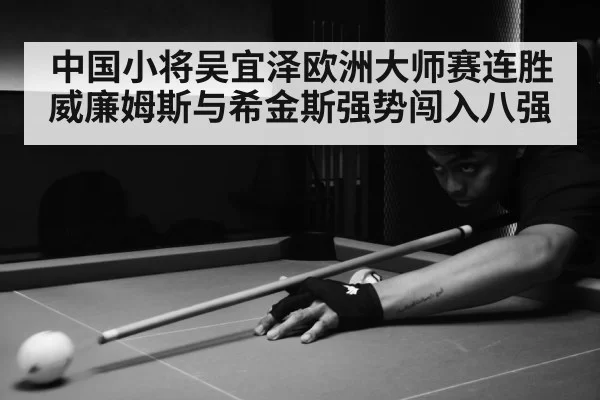 中国小将吴宜泽欧洲大师赛连胜威廉姆斯与希金斯强势闯入八强