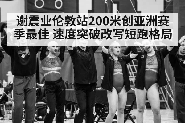 谢震业伦敦站200米创亚洲赛季最佳 速度突破改写短跑格局