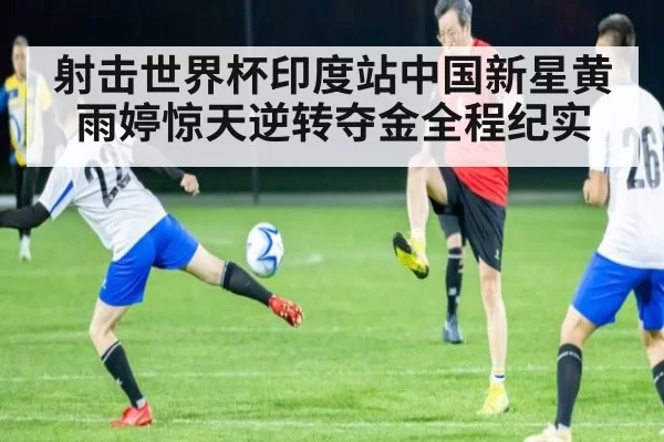 射击世界杯印度站中国新星黄雨婷惊天逆转夺金全程纪实