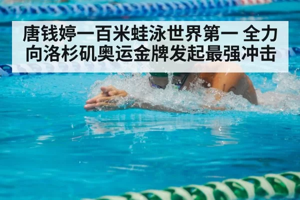 唐钱婷一百米蛙泳世界第一 全力向洛杉矶奥运金牌发起最强冲击