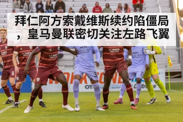 拜仁阿方索戴维斯续约陷僵局，皇马曼联密切关注左路飞翼