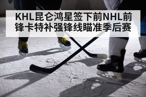 KHL昆仑鸿星签下前NHL前锋卡特补强锋线瞄准季后赛