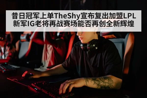 昔日冠军上单TheShy宣布复出加盟LPL新军IG老将再战赛场能否再创全新辉煌
