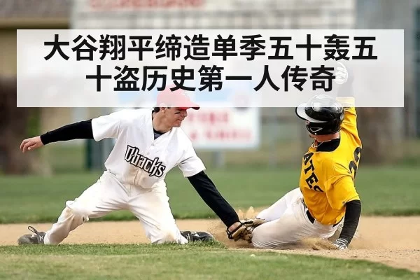 大谷翔平缔造单季五十轰五十盗历史第一人传奇