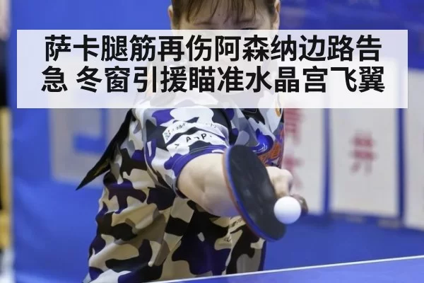 萨卡腿筋再伤阿森纳边路告急 冬窗引援瞄准水晶宫飞翼