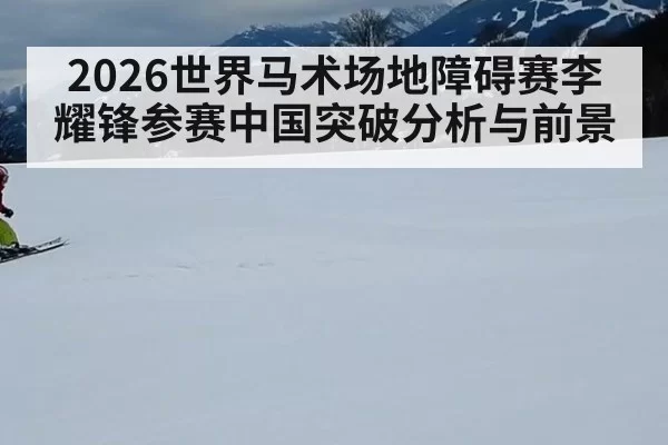 2026世界马术场地障碍赛李耀锋参赛中国突破分析与前景