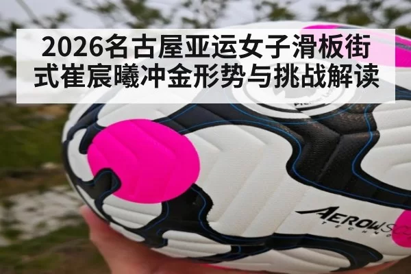 2026名古屋亚运女子滑板街式崔宸曦冲金形势与挑战解读
