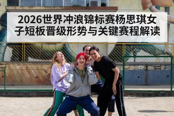 2026世界冲浪锦标赛杨思琪女子短板晋级形势与关键赛程解读